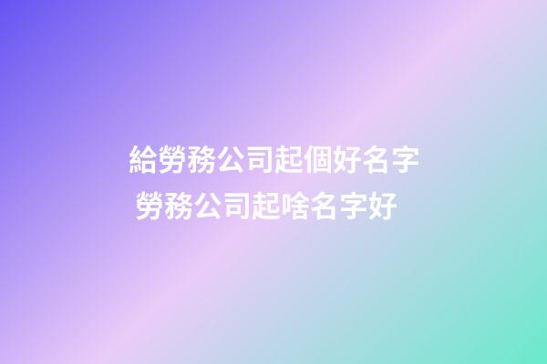 給勞務公司起個好名字 勞務公司起啥名字好-第1張-公司起名-玄機派